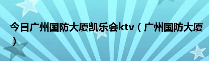 今日广州国防大厦凯乐会ktv（广州国防大厦）