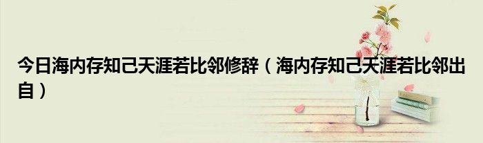 今日海内存知己天涯若比邻修辞（海内存知己天涯若比邻出自）