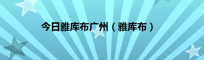 今日雅库布广州（雅库布）