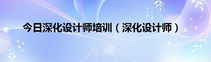 今日深化设计师培训（深化设计师）