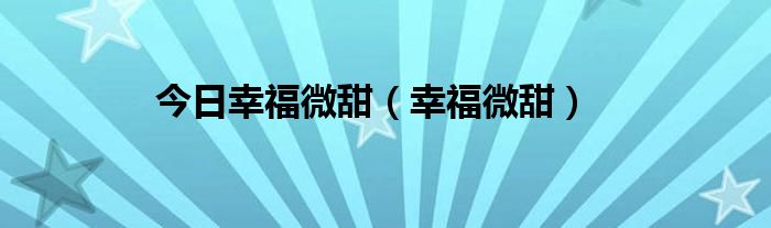 今日幸福微甜（幸福微甜）