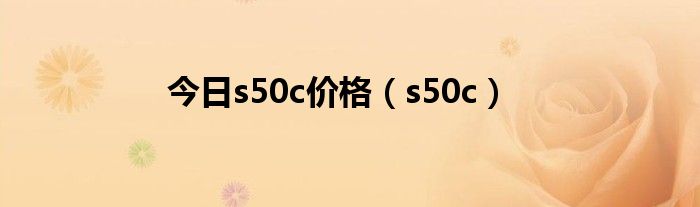 今日s50c价格（s50c）