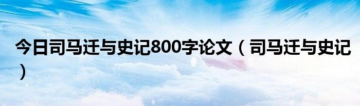 今日司马迁与史记800字论文（司马迁与史记）