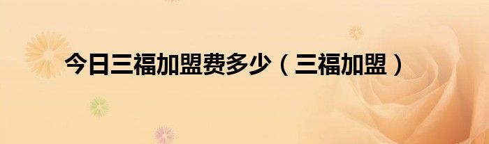 今日三福加盟费多少（三福加盟）