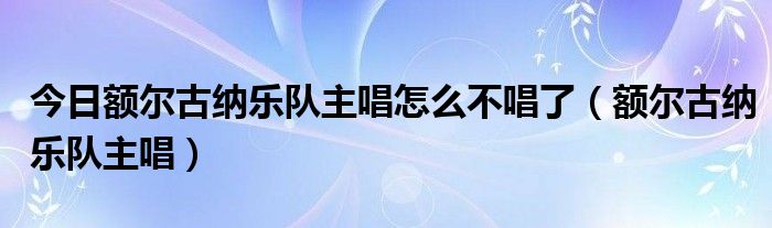 今日额尔古纳乐队主唱怎么不唱了（额尔古纳乐队主唱）