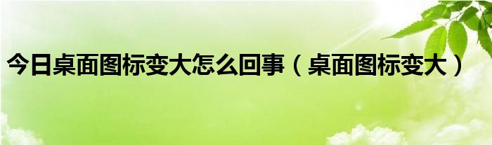 今日桌面图标变大怎么回事（桌面图标变大）