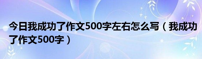 今日我成功了作文500字左右怎么写（我成功了作文500字）