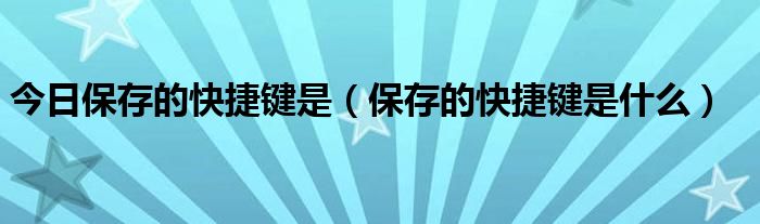 今日保存的快捷键是（保存的快捷键是什么）