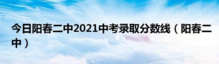 今日阳春二中2021中考录取分数线（阳春二中）