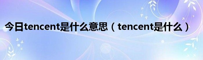 今日tencent是什么意思（tencent是什么）