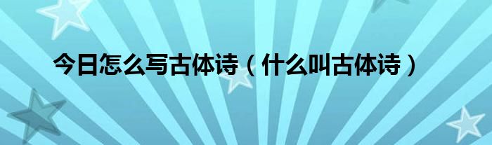 今日怎么写古体诗（什么叫古体诗）