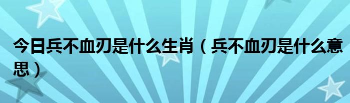 今日兵不血刃是什么生肖（兵不血刃是什么意思）