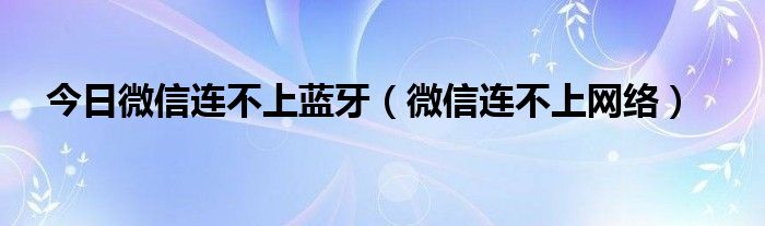 今日微信连不上蓝牙（微信连不上网络）