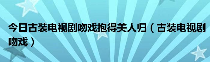 今日古装电视剧吻戏抱得美人归（古装电视剧吻戏）