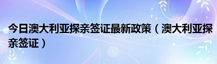 今日澳大利亚探亲签证最新政策（澳大利亚探亲签证）