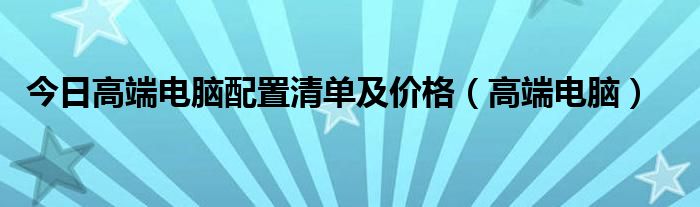 今日高端电脑配置清单及价格（高端电脑）