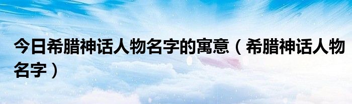 今日希腊神话人物名字的寓意（希腊神话人物名字）