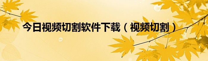 今日视频切割软件下载（视频切割）