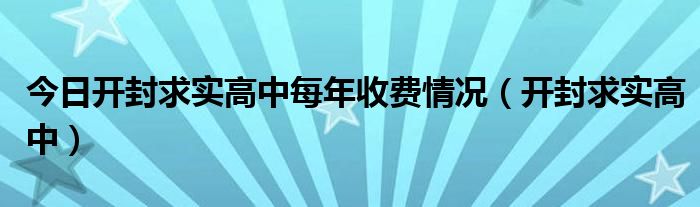 今日开封求实高中每年收费情况（开封求实高中）