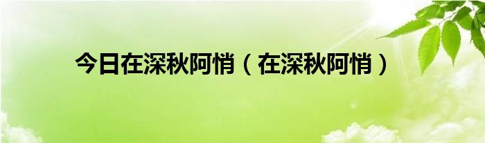 今日在深秋阿悄（在深秋阿悄）