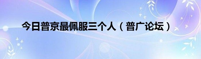 今日普京最佩服三个人（普广论坛）