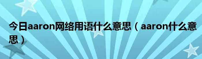 今日aaron网络用语什么意思（aaron什么意思）