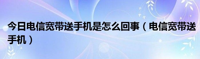 今日电信宽带送手机是怎么回事（电信宽带送手机）