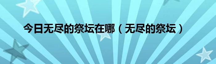 今日无尽的祭坛在哪（无尽的祭坛）