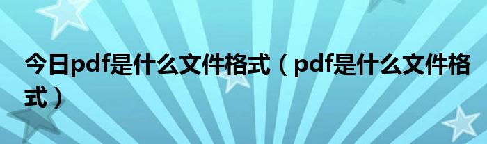 今日pdf是什么文件格式（pdf是什么文件格式）