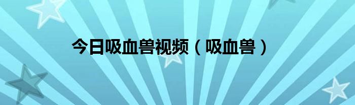 今日吸血兽视频（吸血兽）