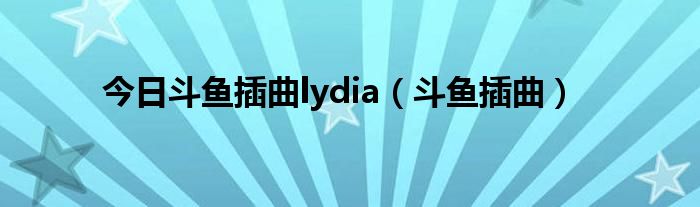 今日斗鱼插曲lydia（斗鱼插曲）