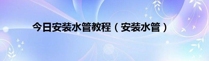 今日安装水管教程（安装水管）