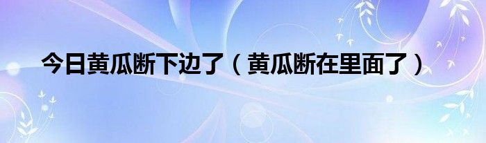 今日黄瓜断下边了（黄瓜断在里面了）