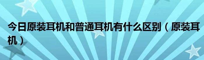 今日原装耳机和普通耳机有什么区别（原装耳机）