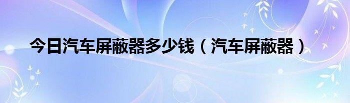 今日汽车屏蔽器多少钱（汽车屏蔽器）