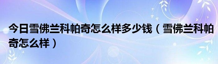 今日雪佛兰科帕奇怎么样多少钱（雪佛兰科帕奇怎么样）