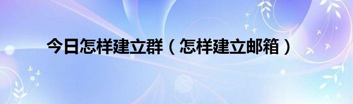 今日怎样建立群（怎样建立邮箱）