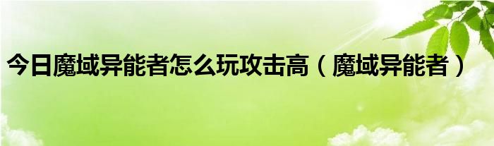 今日魔域异能者怎么玩攻击高（魔域异能者）