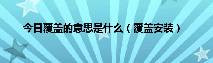 今日覆盖的意思是什么（覆盖安装）