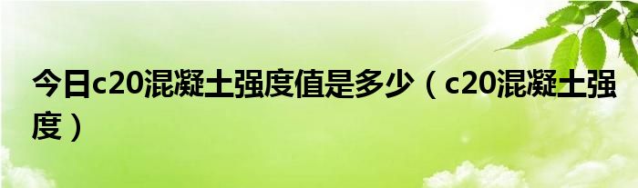 今日c20混凝土强度值是多少（c20混凝土强度）