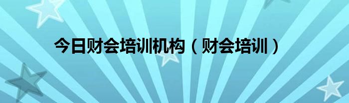 今日财会培训机构（财会培训）