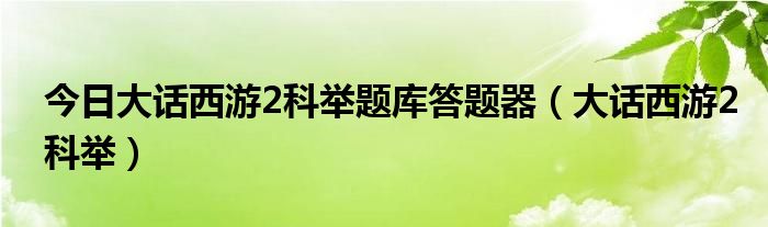 今日大话西游2科举题库答题器（大话西游2科举）