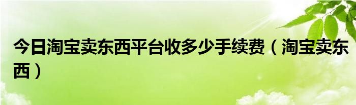 今日淘宝卖东西平台收多少手续费（淘宝卖东西）