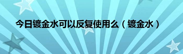 今日镀金水可以反复使用么（镀金水）