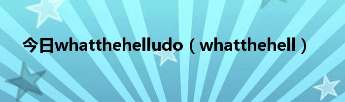 今日whatthehelludo（whatthehell）