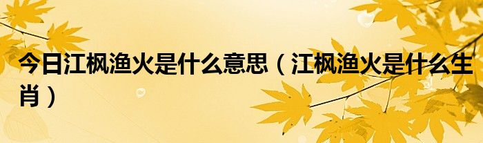 今日江枫渔火是什么意思（江枫渔火是什么生肖）