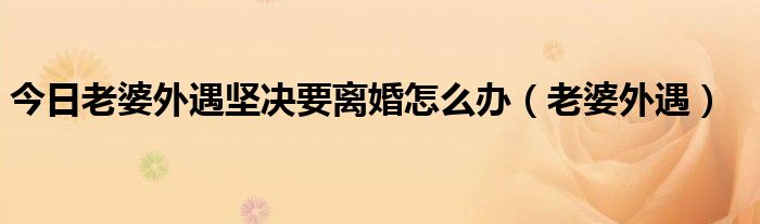 今日老婆外遇坚决要离婚怎么办（老婆外遇）