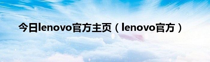 今日lenovo官方主页（lenovo官方）