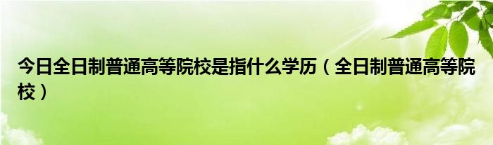 今日全日制普通高等院校是指什么学历（全日制普通高等院校）