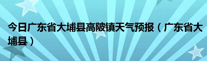 今日广东省大埔县高陂镇天气预报（广东省大埔县）